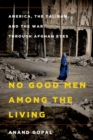 Image for No Good Men Among the Living: America, the Taliban, and the War Through Afghan Eyes