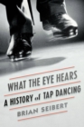 Image for What the eye hears: a history of tap dancing