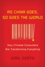 Image for As China Goes, So Goes the World: How Chinese Consumers Are Transforming Everything