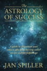 Image for The Astrology of Success : A Guide to Illuminate Your Inborn Gifts for Achieving Career Success and Life Fulfillment