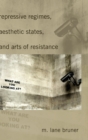 Image for Repressive regimes, aesthetic states, and arts of resistance