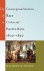 Image for The conceptualization of race in colonial Puerto Rico, 1800-1850