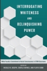 Image for Interrogating whiteness and relinquishing power  : white faculty&#39;s commitment to racial consciousness in STEM classrooms