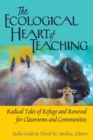 Image for The Ecological Heart of Teaching : Radical Tales of Refuge and Renewal for Classrooms and Communities
