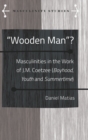 Image for &quot;Wooden Man&quot;? : Masculinities in the Work of J.M. Coetzee (&quot;Boyhood&quot;, &quot;Youth&quot; and &quot;Summertime&quot;)