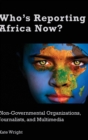 Image for Who&#39;s reporting Africa now?  : non-governmental organizations, journalists and multimedia