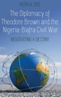 Image for The Diplomacy of Theodore Brown and the Nigeria-Biafra Civil War : Negotiating a Destiny