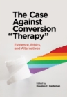 Image for The case against conversion &quot;therapy&quot;  : evidence, ethics, and alternatives