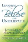 Image for Learning to Believe the Unbelievable : Living Life as a Miracle Leader