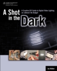 Image for A shot in the dark  : a creative DIY guide to digital video lighting on (almost) no budget