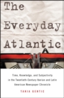 Image for The everyday Atlantic: time, knowledge, and subjectivity in the twentieth-century Iberian and Latin American newspaper chronicle