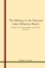 Image for The Making of the National Labor Relations Board : A Study in Economics, Politics, and the Law 1933-1937
