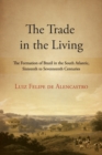 Image for The trade in the living  : the formation of Brazil in the South Atlantic, sixteenth to seventeenth centuries