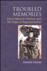 Image for Troubled Memories: Iconic Mexican Women and the Traps of Representation