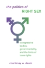 Image for The Politics of Right Sex : Transgressive Bodies, Governmentality, and the Limits of Trans Rights