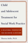 Image for Child and adolescent treatment for social work practice: a relational perspective for beginning clinicians