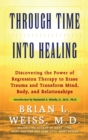 Image for Through Time Into Healing: Discovering the Power of Regression Therapy to Erase Trauma and Transform Mind, Body, and Relationships