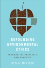 Image for Refounding environmental ethics: pragmatism, principle, and practice