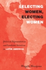 Image for Selecting women, electing women: political representation and candidate selection in Latin America