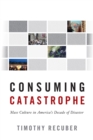 Image for Consuming catastrophe: mass culture in America&#39;s decade of disaster