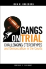 Image for Gangs on trial  : challenging stereotypes and demonization in the courts