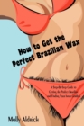 Image for How to Get the Perfect Brazilian Wax : A Step-By-Step Guide to Getting the Perfect Brazilian and Finding Your Inner Goddess