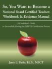 Image for So, You Want to Become a National Board Certified Teacher : Workbook &amp; Evidence Manual: A Candidate&#39;s Guide to Successfully Passing the Nbpts Certifica