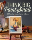Image for Think Big Paint Small: Oil Painting Easier, Faster and Better