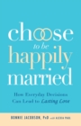 Image for Choose to be happily married: how everyday decisions can lead to lasting love