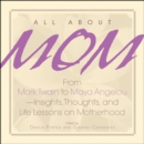 Image for All about mom: from Mark Twain to Maya Angelou : insights, thoughts, and life lessons on motherhood