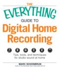 Image for The Everything Guide to Digital Home Recording: Tips, Tools, and Techniques for Studio Sound at Home
