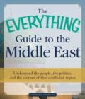 Image for The everything guide to the Middle East: understand the people, the politics, and the culture of the conflicted region