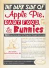 Image for The dark side of apple pie, baby food, and bunnies  : 220 scary facts about the things you thought you loved