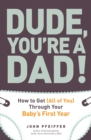 Image for Dude, you&#39;re a dad!  : how to get (all of you) through your baby&#39;s first year