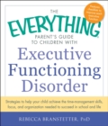Image for The everything parent&#39;s guide to children with executive functioning disorder: strategies to help your child achieve the time management skills, focus, and organization needed to succeed in school and life