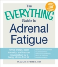 Image for The everything guide to adrenal fatigue: revive energy, boost immunity, and improve concentration for a happy, stress-free life