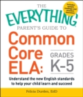 Image for The everything parent&#39;s guide to common core ELA, grades K-5: understand the new English standards to help your child learn and succeed