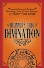 Image for The beginner&#39;s guide to divination: learn the secrets of astrology, numberology, tarot and palm reading - and predict your future.