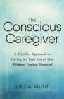 Image for The conscious caregiver: a mindful approach to caring for your loved one without losing yourself