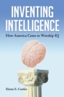 Image for Inventing intelligence: how America came to worship IQ