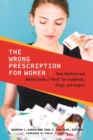 Image for The wrong prescription for women: how medicine and media create a &quot;need&quot; for treatments, drugs, and surgery