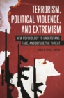 Image for Terrorism, Political Violence, and Extremism : New Psychology to Understand, Face, and Defuse the Threat