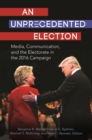 Image for An unprecedented election: media, communication, and the electorate in the 2016 campaign