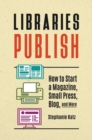 Image for Libraries Publish : How to Start a Magazine, Small Press, Blog, and More