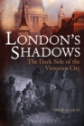 Image for London&#39;s shadows  : the dark side of the Victorian city