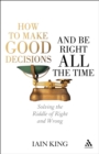 Image for How to make good decisions and be right all the time: solving the riddle of right and wrong