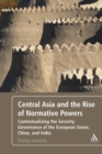Image for Central Asia and the rise of normative powers: contextualizing the security governance of the European Union, China, and India