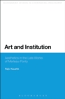 Image for Art and institution: aesthetics in the late works of Merleau-Ponty