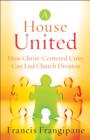 Image for A house united: how Christ-centered unity can end church division