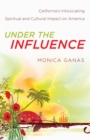 Image for Under the Influence: California&#39;s Intoxicating Spiritual and Cultural Impact on America